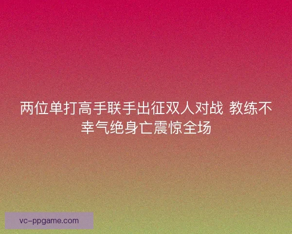 两位单打高手联手出征双人对战 教练不幸气绝身亡震惊全场