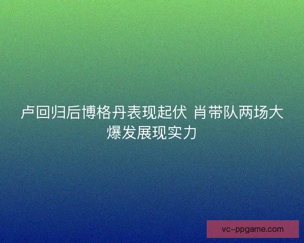 卢回归后博格丹表现起伏 肖带队两场大爆发展现实力